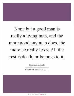 None but a good man is really a living man, and the more good any man does, the more he really lives. All the rest is death, or belongs to it Picture Quote #1