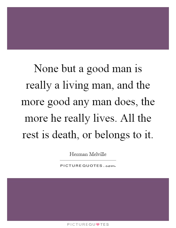 None but a good man is really a living man, and the more good any man does, the more he really lives. All the rest is death, or belongs to it Picture Quote #1