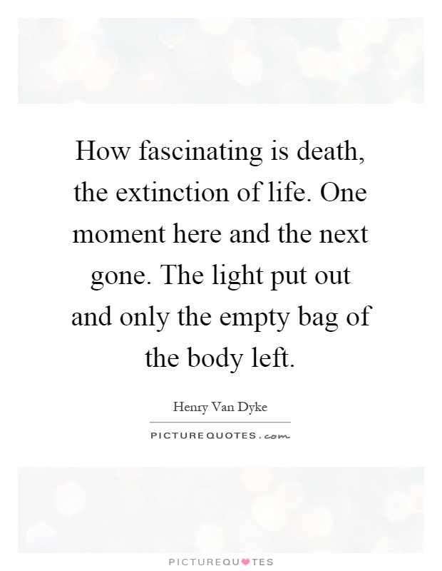 How fascinating is death, the extinction of life. One moment here and the next gone. The light put out and only the empty bag of the body left Picture Quote #1