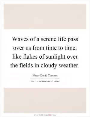 Waves of a serene life pass over us from time to time, like flakes of sunlight over the fields in cloudy weather Picture Quote #1
