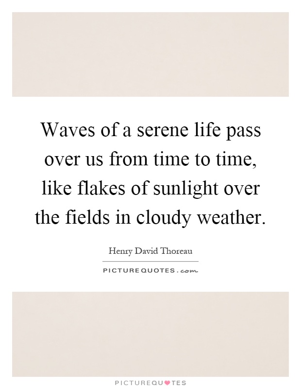 Waves of a serene life pass over us from time to time, like flakes of sunlight over the fields in cloudy weather Picture Quote #1