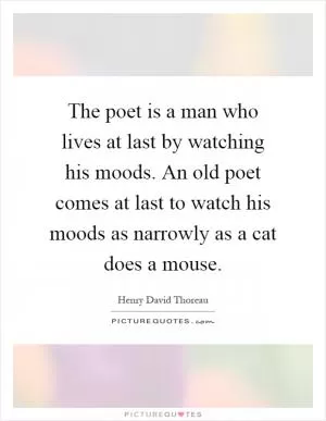 The poet is a man who lives at last by watching his moods. An old poet comes at last to watch his moods as narrowly as a cat does a mouse Picture Quote #1