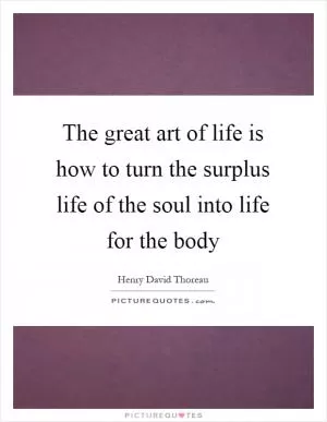The great art of life is how to turn the surplus life of the soul into life for the body Picture Quote #1