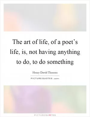 The art of life, of a poet’s life, is, not having anything to do, to do something Picture Quote #1