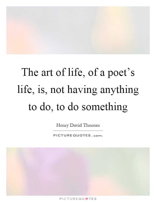 The art of life, of a poet's life, is, not having anything to do, to do something Picture Quote #1