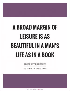 A broad margin of leisure is as beautiful in a man’s life as in a book Picture Quote #1