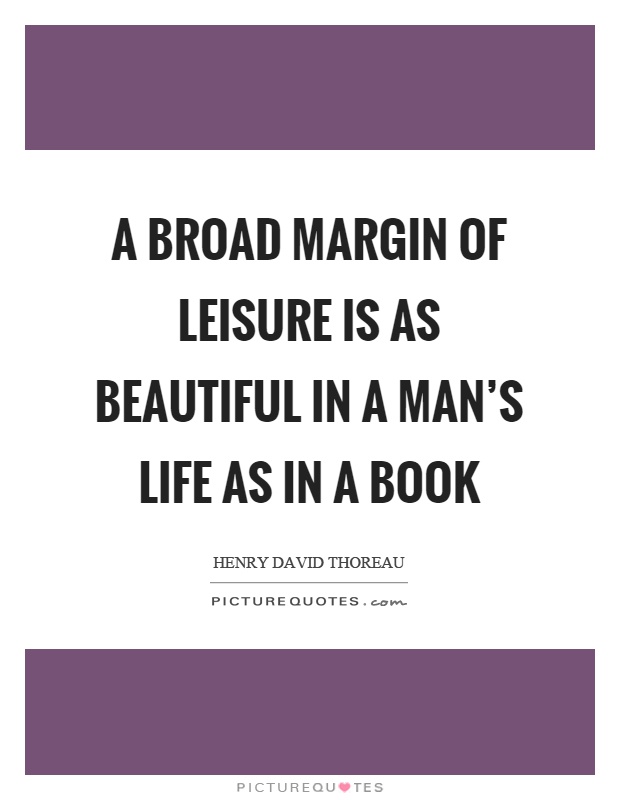 A broad margin of leisure is as beautiful in a man's life as in a book Picture Quote #1