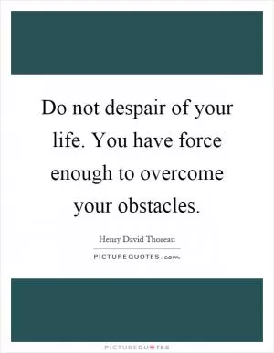 Do not despair of your life. You have force enough to overcome your obstacles Picture Quote #1