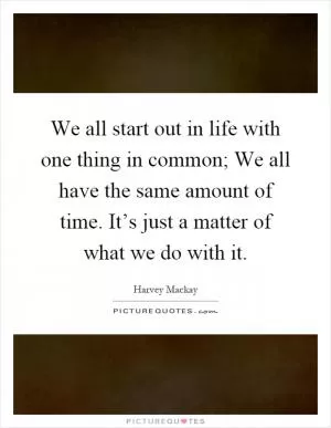 We all start out in life with one thing in common; We all have the same amount of time. It’s just a matter of what we do with it Picture Quote #1