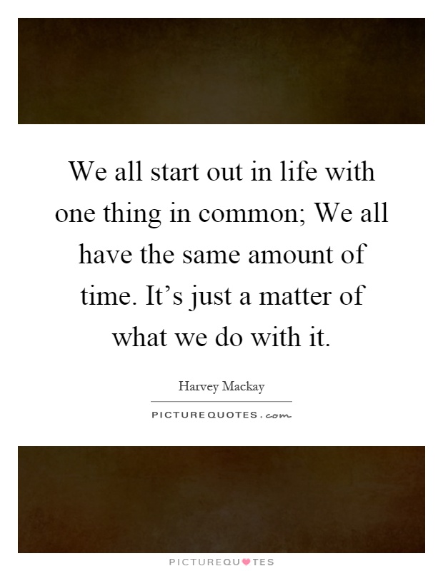 We all start out in life with one thing in common; We all have the same amount of time. It's just a matter of what we do with it Picture Quote #1