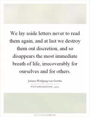We lay aside letters never to read them again, and at last we destroy them out discretion, and so disappears the most immediate breath of life, irrecoverably for ourselves and for others Picture Quote #1