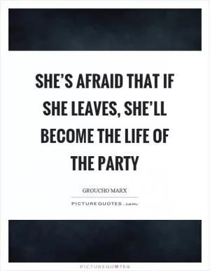 She’s afraid that if she leaves, she’ll become the life of the party Picture Quote #1