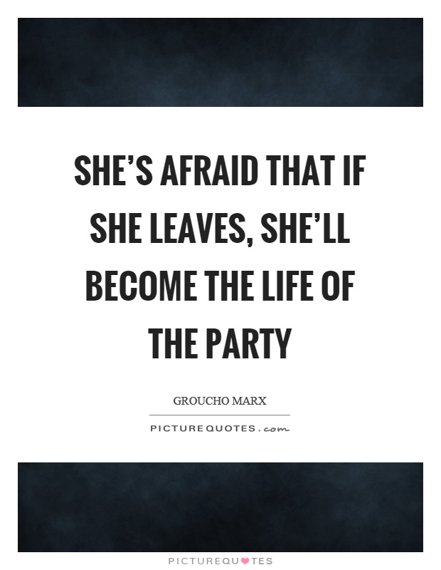 She's afraid that if she leaves, she'll become the life of the party Picture Quote #1