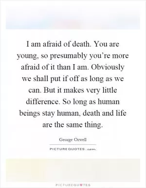 I am afraid of death. You are young, so presumably you’re more afraid of it than I am. Obviously we shall put if off as long as we can. But it makes very little difference. So long as human beings stay human, death and life are the same thing Picture Quote #1