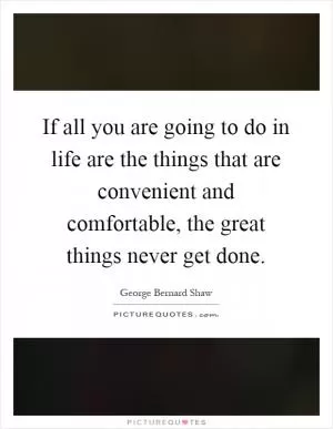 If all you are going to do in life are the things that are convenient and comfortable, the great things never get done Picture Quote #1