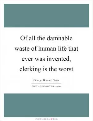 Of all the damnable waste of human life that ever was invented, clerking is the worst Picture Quote #1