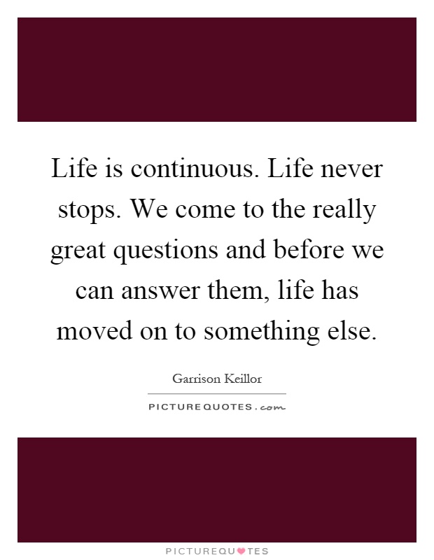 Life is continuous. Life never stops. We come to the really great questions and before we can answer them, life has moved on to something else Picture Quote #1