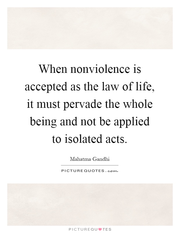 When nonviolence is accepted as the law of life, it must pervade the whole being and not be applied to isolated acts Picture Quote #1