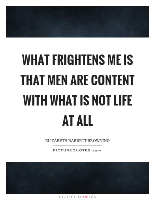What frightens me is that men are content with what is not life at all Picture Quote #1