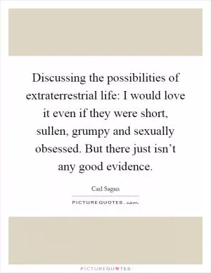 Discussing the possibilities of extraterrestrial life: I would love it even if they were short, sullen, grumpy and sexually obsessed. But there just isn’t any good evidence Picture Quote #1