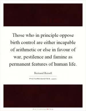 Those who in principle oppose birth control are either incapable of arithmetic or else in favour of war, pestilence and famine as permanent features of human life Picture Quote #1