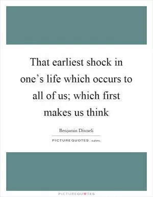 That earliest shock in one’s life which occurs to all of us; which first makes us think Picture Quote #1