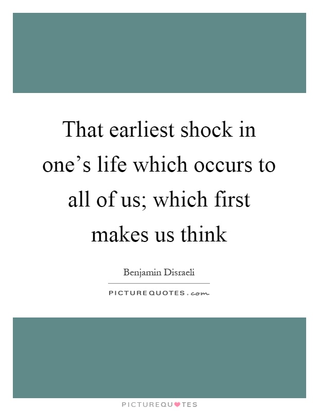 That earliest shock in one's life which occurs to all of us; which first makes us think Picture Quote #1