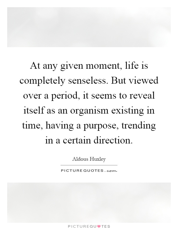At any given moment, life is completely senseless. But viewed over a period, it seems to reveal itself as an organism existing in time, having a purpose, trending in a certain direction Picture Quote #1