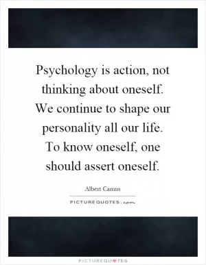 Psychology is action, not thinking about oneself. We continue to shape our personality all our life. To know oneself, one should assert oneself Picture Quote #1