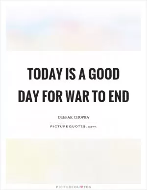 Today is a good day for war to end Picture Quote #1