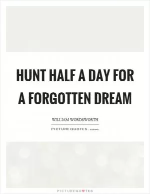 Hunt half a day for a forgotten dream Picture Quote #1