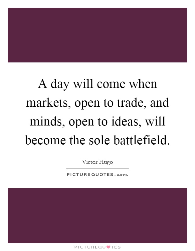 A day will come when markets, open to trade, and minds, open to ideas, will become the sole battlefield Picture Quote #1