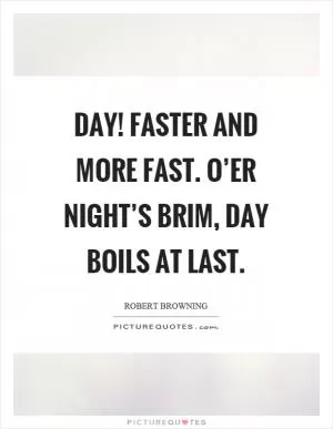 Day! Faster and more fast. O’er night’s brim, day boils at last Picture Quote #1