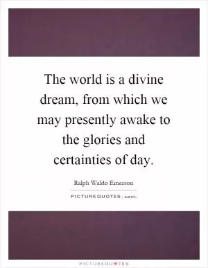 The world is a divine dream, from which we may presently awake to the glories and certainties of day Picture Quote #1