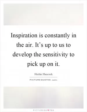 Inspiration is constantly in the air. It’s up to us to develop the sensitivity to pick up on it Picture Quote #1