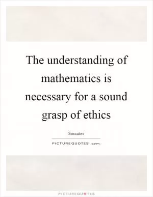 The understanding of mathematics is necessary for a sound grasp of ethics Picture Quote #1