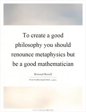 To create a good philosophy you should renounce metaphysics but be a good mathematician Picture Quote #1
