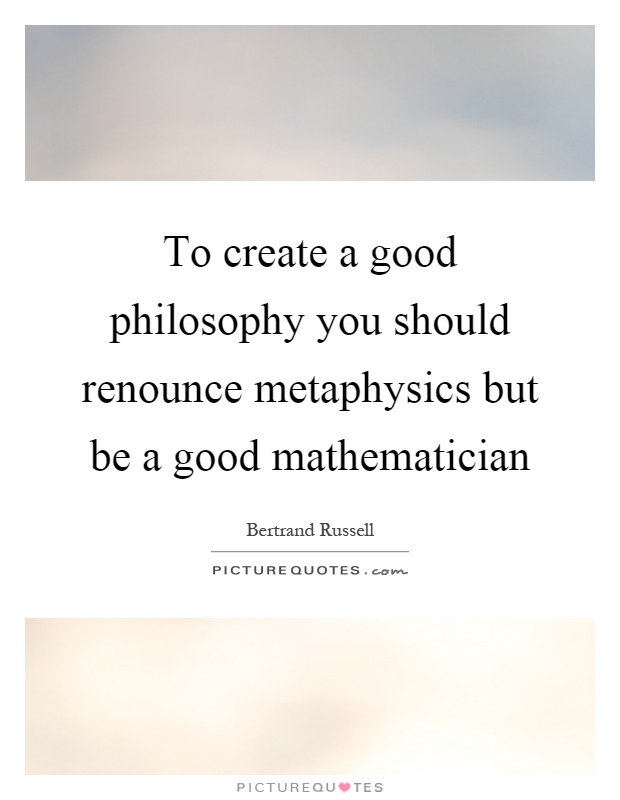 To create a good philosophy you should renounce metaphysics but be a good mathematician Picture Quote #1