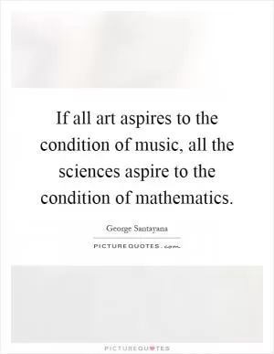 If all art aspires to the condition of music, all the sciences aspire to the condition of mathematics Picture Quote #1