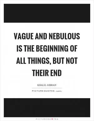 Vague and nebulous is the beginning of all things, but not their end Picture Quote #1