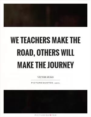 We teachers make the road, others will make the journey Picture Quote #1