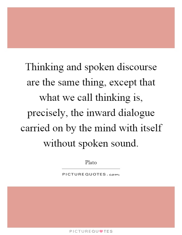 Thinking and spoken discourse are the same thing, except that what we call thinking is, precisely, the inward dialogue carried on by the mind with itself without spoken sound Picture Quote #1