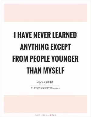 I have never learned anything except from people younger than myself Picture Quote #1