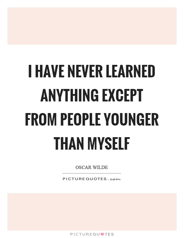 I have never learned anything except from people younger than myself Picture Quote #1