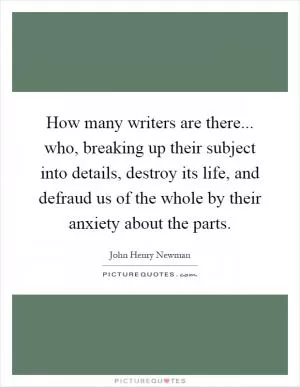 How many writers are there... who, breaking up their subject into details, destroy its life, and defraud us of the whole by their anxiety about the parts Picture Quote #1