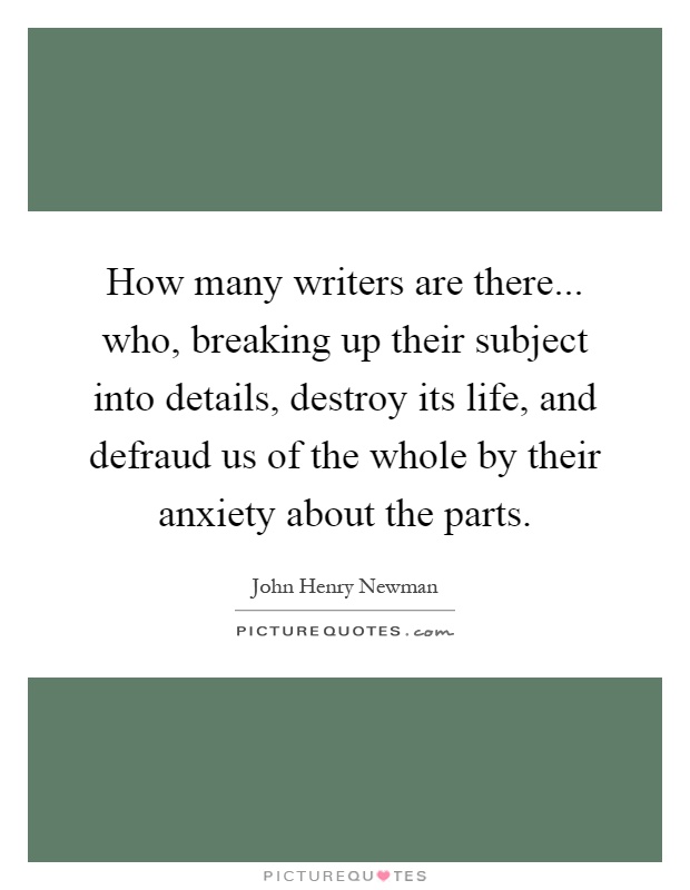 How many writers are there... who, breaking up their subject into details, destroy its life, and defraud us of the whole by their anxiety about the parts Picture Quote #1