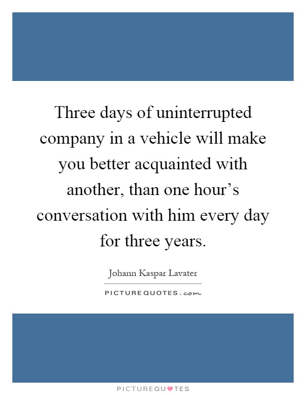 Three days of uninterrupted company in a vehicle will make you better acquainted with another, than one hour's conversation with him every day for three years Picture Quote #1