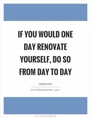 If you would one day renovate yourself, do so from day to day Picture Quote #1