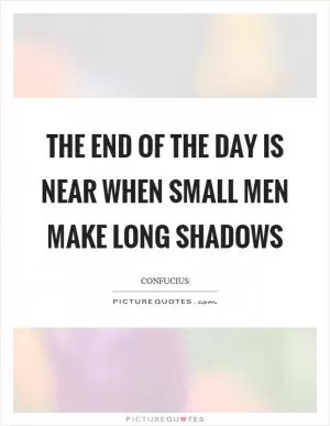 The end of the day is near when small men make long shadows Picture Quote #1