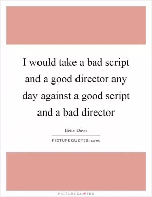 I would take a bad script and a good director any day against a good script and a bad director Picture Quote #1